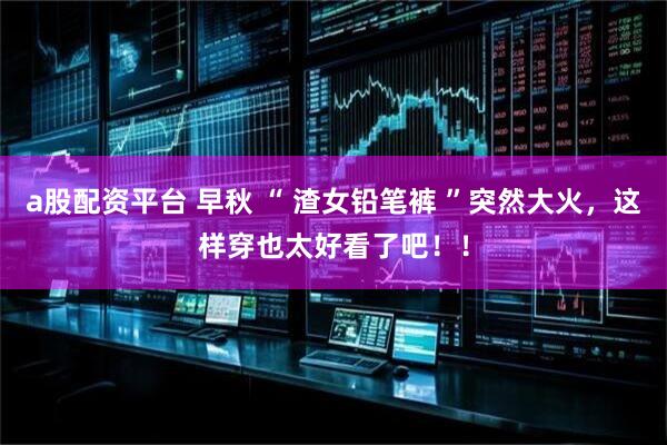 a股配资平台 早秋 “ 渣女铅笔裤 ”突然大火，这样穿也太好看了吧！！