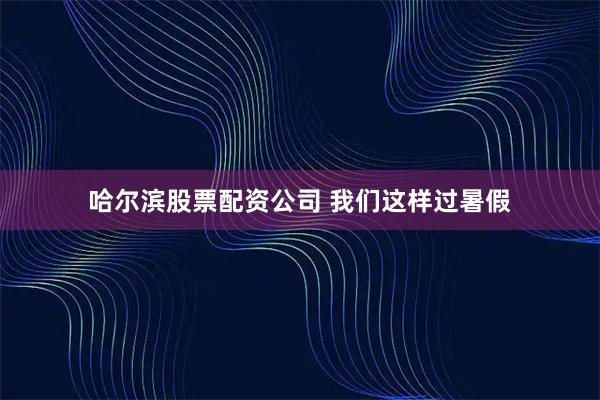 哈尔滨股票配资公司 我们这样过暑假