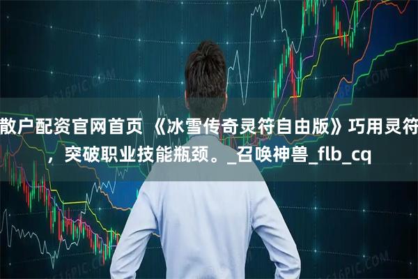 散户配资官网首页 《冰雪传奇灵符自由版》巧用灵符，突破职业技能瓶颈。_召唤神兽_flb_cq