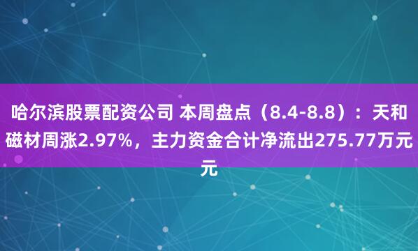 哈尔滨股票配资公司 本周盘点（8.4-8.8）：天和磁材周涨2.97%，主力资金合计净流出275.77万元