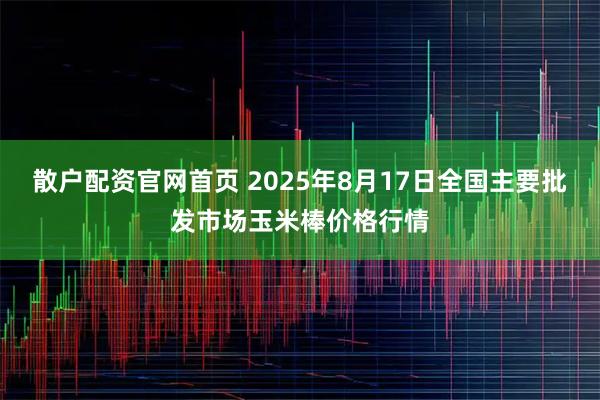 散户配资官网首页 2025年8月17日全国主要批发市场玉米棒价格行情