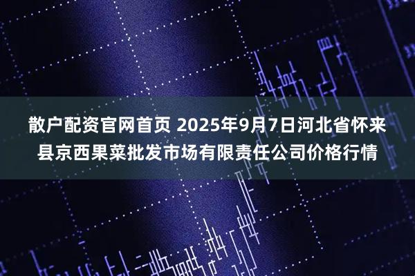 散户配资官网首页 2025年9月7日河北省怀来县京西果菜批发市场有限责任公司价格行情