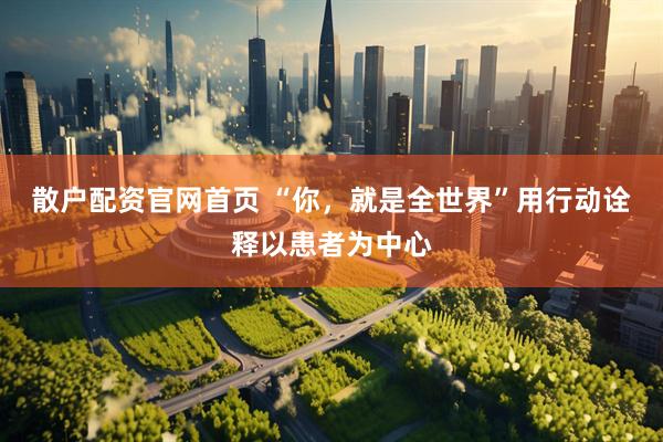散户配资官网首页 “你，就是全世界”用行动诠释以患者为中心