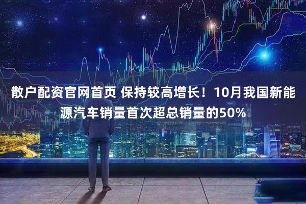 散户配资官网首页 保持较高增长！10月我国新能源汽车销量首次超总销量的50%
