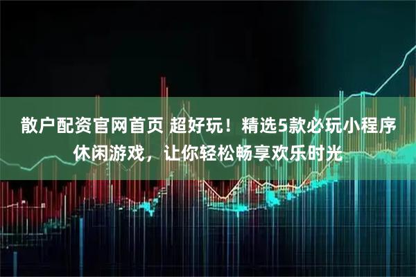 散户配资官网首页 超好玩！精选5款必玩小程序休闲游戏，让你轻松畅享欢乐时光